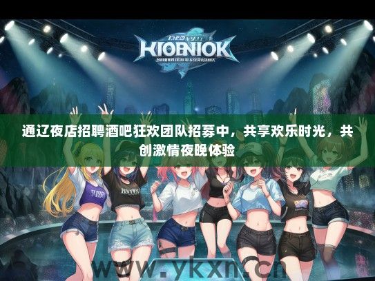 通辽夜店招聘酒吧狂欢团队招募中，共享欢乐时光，共创激情夜晚体验