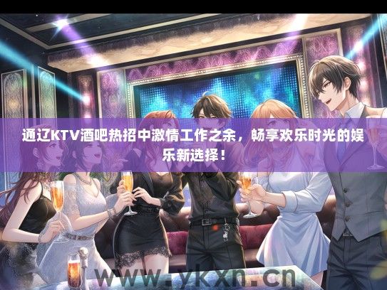 通辽KTV酒吧热招中激情工作之余，畅享欢乐时光的娱乐新选择！
