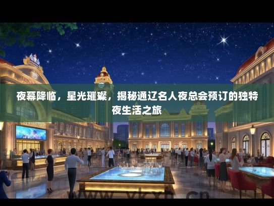夜幕降临，星光璀璨，揭秘通辽名人夜总会预订的独特夜生活之旅