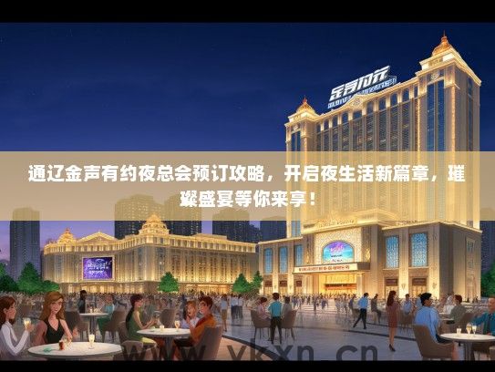通辽金声有约夜总会预订攻略，开启夜生活新篇章，璀璨盛宴等你来享！