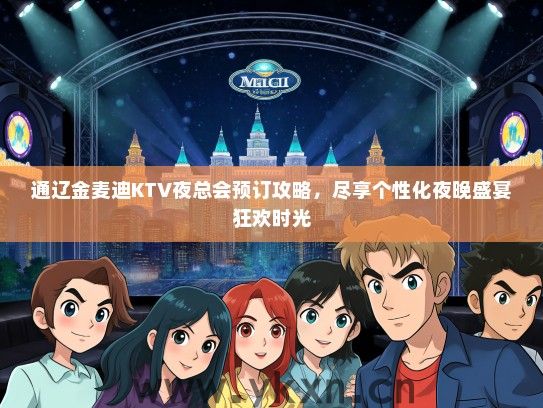 通辽金麦迪KTV夜总会预订攻略，尽享个性化夜晚盛宴狂欢时光