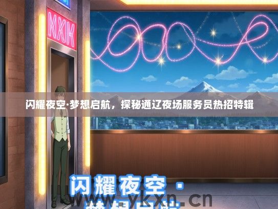 闪耀夜空·梦想启航，探秘通辽夜场服务员热招特辑