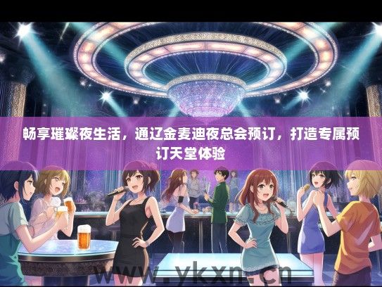 畅享璀璨夜生活，通辽金麦迪夜总会预订，打造专属预订天堂体验