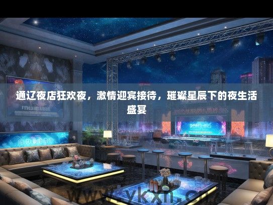 通辽夜店狂欢夜，激情迎宾接待，璀璨星辰下的夜生活盛宴