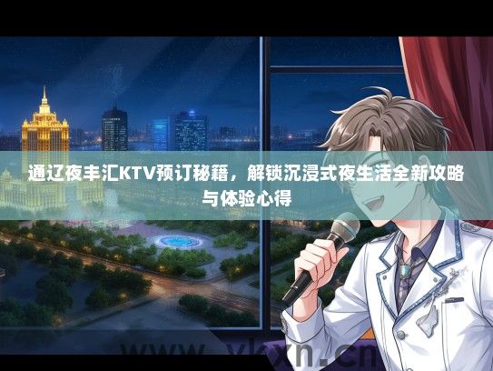 通辽夜丰汇KTV预订秘籍，解锁沉浸式夜生活全新攻略与体验心得