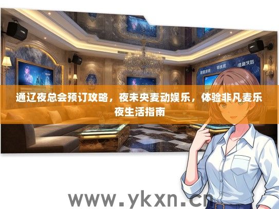 通辽夜总会预订攻略，夜未央麦动娱乐，体验非凡麦乐夜生活指南