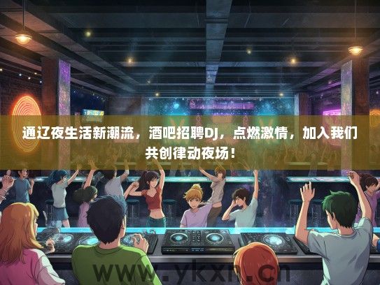 通辽夜生活新潮流，酒吧招聘DJ，点燃激情，加入我们共创律动夜场！