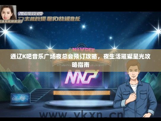 通辽K吧音乐广场夜总会预订攻略，夜生活璀璨星光攻略指南